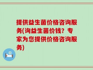 提供益生菌价格咨询服务(询益生菌价钱？专家为您提供价格咨询服务)