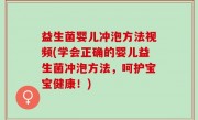 益生菌婴儿冲泡方法视频(学会正确的婴儿益生菌冲泡方法，呵护宝宝健康！)