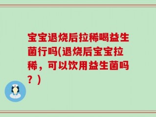 宝宝退烧后拉稀喝益生菌行吗(退烧后宝宝拉稀，可以饮用益生菌吗？)