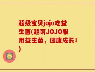 超级宝贝jojo吃益生菌(超萌JOJO服用益生菌，健康成长！)