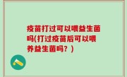 疫苗打过可以喂益生菌吗(打过疫苗后可以喂养益生菌吗？)