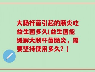 大肠杆菌引起的肠炎吃益生菌多久(益生菌能缓解大肠杆菌肠炎，需要坚持使用多久？)