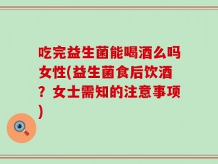 吃完益生菌能喝酒么吗女性(益生菌食后饮酒？女士需知的注意事项)