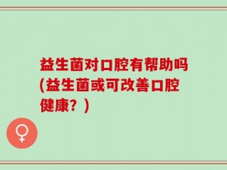 益生菌对口腔有帮助吗(益生菌或可改善口腔健康？)