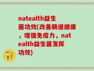 natealth益生菌功效(改善肠道健康，增强免疫力，natealth益生菌发挥功效)
