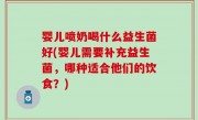 婴儿喷奶喝什么益生菌好(婴儿需要补充益生菌，哪种适合他们的饮食？)