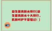 益生菌爽肤水排行(益生菌爽肤水十大排行，肌肤呵护不容错过！)