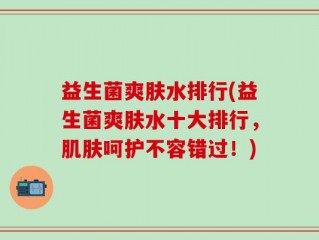益生菌爽肤水排行(益生菌爽肤水十大排行，肌肤呵护不容错过！)