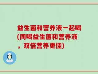 益生菌和营养液一起喝(同喝益生菌和营养液，双倍营养更佳)