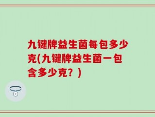 九键牌益生菌每包多少克(九键牌益生菌一包含多少克？)