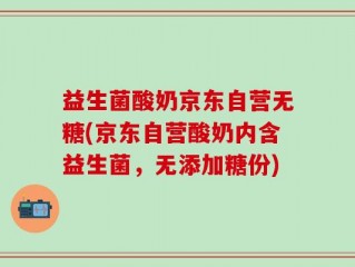益生菌酸奶京东自营无糖(京东自营酸奶内含益生菌，无添加糖份)