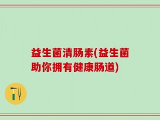 益生菌清肠素(益生菌助你拥有健康肠道)