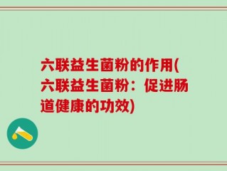 六联益生菌粉的作用(六联益生菌粉：促进肠道健康的功效)