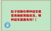 肚子反酸吃哪种益生菌管用缓解胃酸反流，哪种益生菌最有效？)