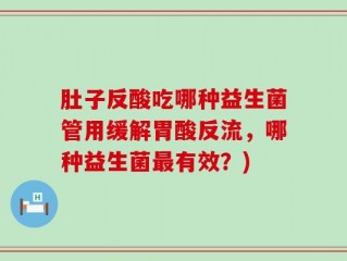 肚子反酸吃哪种益生菌管用缓解胃酸反流，哪种益生菌最有效？)