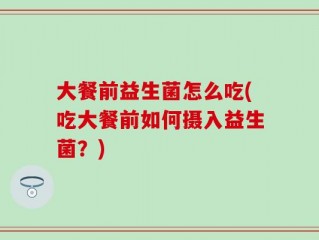 大餐前益生菌怎么吃(吃大餐前如何摄入益生菌？)