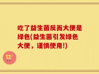 吃了益生菌反而大便是绿色(益生菌引发绿色大便，谨慎使用!)