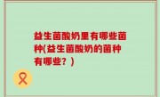 益生菌酸奶里有哪些菌种(益生菌酸奶的菌种有哪些？)