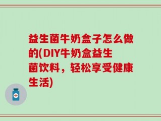 益生菌牛奶盒子怎么做的(DIY牛奶盒益生菌饮料，轻松享受健康生活)