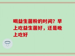 喝益生菌粉的时间？早上吃益生菌好，还是晚上吃好