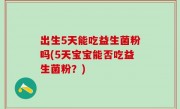 出生5天能吃益生菌粉吗(5天宝宝能否吃益生菌粉？)