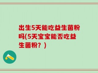 出生5天能吃益生菌粉吗(5天宝宝能否吃益生菌粉？)