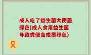 成人吃了益生菌大便墨绿色(成人食用益生菌导致粪便变成墨绿色)