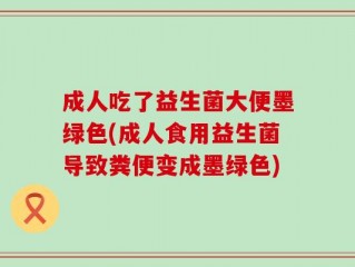 成人吃了益生菌大便墨绿色(成人食用益生菌导致粪便变成墨绿色)
