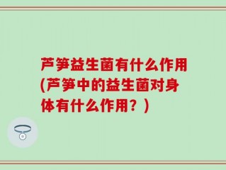 芦笋益生菌有什么作用(芦笋中的益生菌对身体有什么作用？)