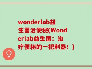 wonderlab益生菌治便秘(Wonderlab益生菌：治疗便秘的一把利器！)