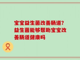 宝宝益生菌改善肠道？益生菌能够帮助宝宝改善肠道健康吗