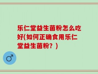 乐仁堂益生菌粉怎么吃好(如何正确食用乐仁堂益生菌粉？)