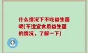 什么情况下不吃益生菌呢(不适宜食用益生菌的情况，了解一下)