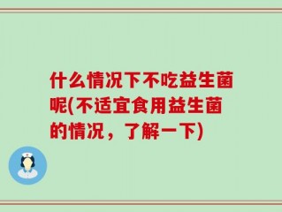 什么情况下不吃益生菌呢(不适宜食用益生菌的情况，了解一下)