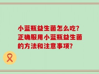 小蓝瓶益生菌怎么吃？正确服用小蓝瓶益生菌的方法和注意事项？