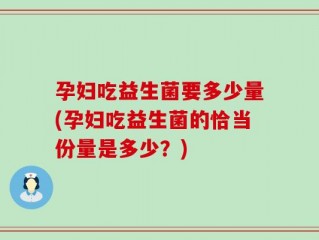孕妇吃益生菌要多少量(孕妇吃益生菌的恰当份量是多少？)