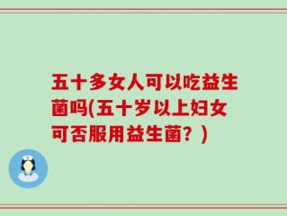 五十多女人可以吃益生菌吗(五十岁以上妇女可否服用益生菌？)