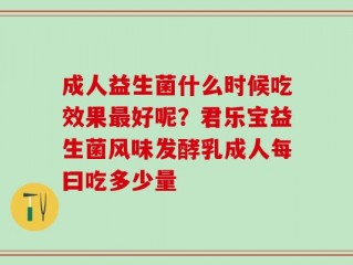 成人益生菌什么时候吃效果最好呢？君乐宝益生菌风味发酵乳成人每曰吃多少量