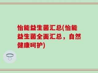 怡能益生菌汇总(怡能益生菌全面汇总，自然健康呵护)