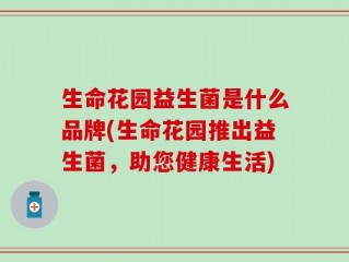 生命花园益生菌是什么品牌(生命花园推出益生菌，助您健康生活)