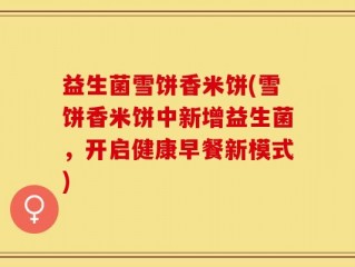益生菌雪饼香米饼(雪饼香米饼中新增益生菌，开启健康早餐新模式)