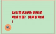 益生菌练前喝(锻炼前喝益生菌：健康有助益)