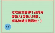 过敏益生菌哪个品牌好婴幼儿(婴幼儿过敏，哪品牌益生菌最佳？)