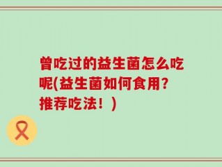 曾吃过的益生菌怎么吃呢(益生菌如何食用？推荐吃法！)