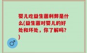 婴儿吃益生菌利弊是什么(益生菌对婴儿的好处和坏处，你了解吗？)