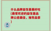 什么品牌益生菌最好吃(最受欢迎的益生菌品牌口感最佳，推荐品尝)