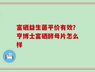 富硒益生菌平价有效？亨博士富硒酵母片怎么样