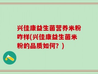 兴佳康益生菌营养米粉咋样(兴佳康益生菌米粉的品质如何？)