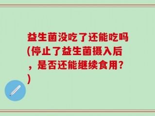 益生菌没吃了还能吃吗(停止了益生菌摄入后，是否还能继续食用？)