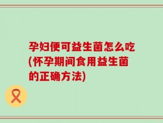 孕妇便可益生菌怎么吃(怀孕期间食用益生菌的正确方法)